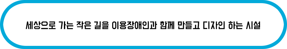 세상으로 가는 작은 길을 이용장애인과 함께 만들고 디자인 하는 시설